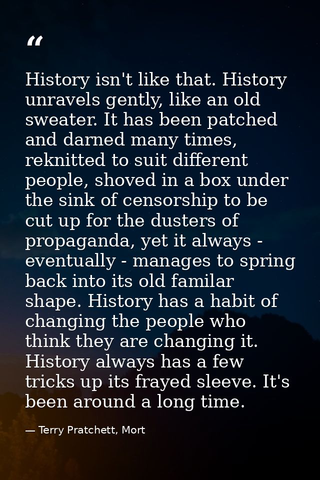 History isn't like that. History unravels gently, like an old sweater. It has been patched and darned many times, reknit — Terry Pratchett, Mort