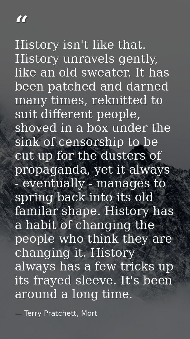 History isn't like that. History unravels gently, like an old sweater. It has been patched and darned many times, reknit — Terry Pratchett, Mort