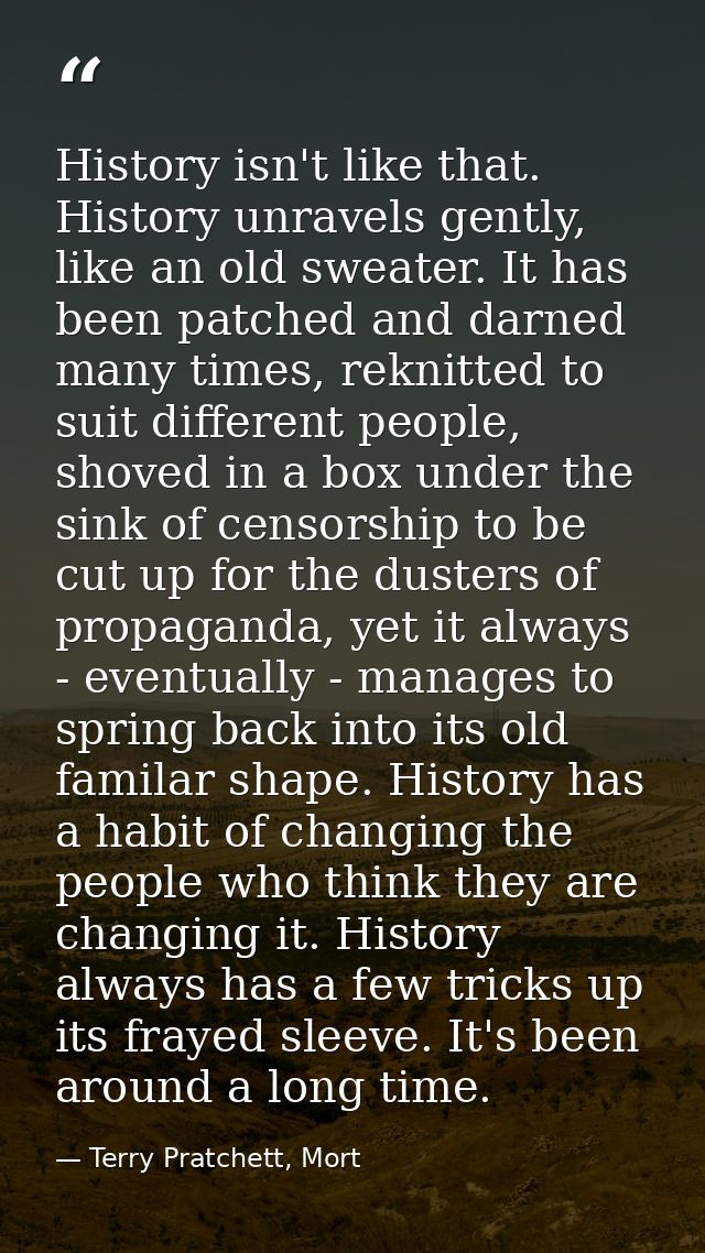 History isn't like that. History unravels gently, like an old sweater. It has been patched and darned many times, reknit — Terry Pratchett, Mort