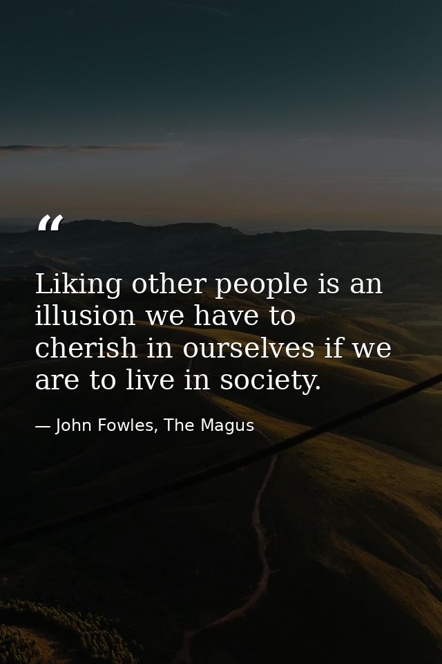 Liking other people is an illusion we have to cherish in ourselves if we are to live in society. — John Fowles, The Magus