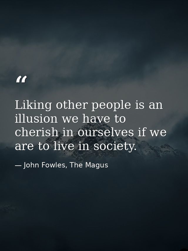 Liking other people is an illusion we have to cherish in ourselves if we are to live in society. — John Fowles, The Magus