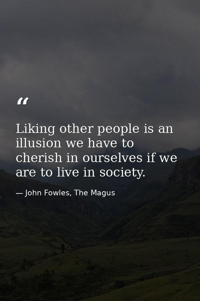 Liking other people is an illusion we have to cherish in ourselves if we are to live in society. — John Fowles, The Magus