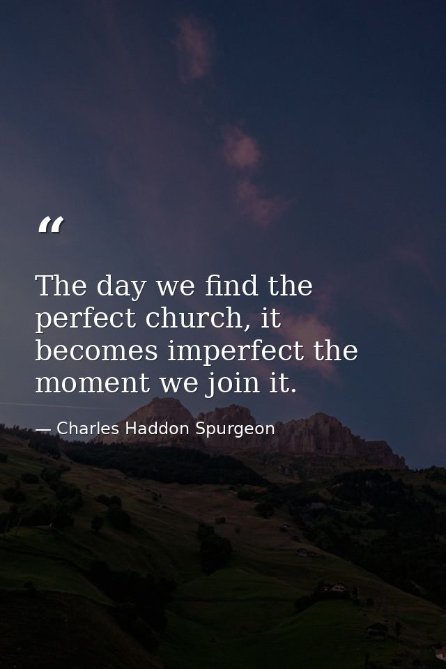 The day we find the perfect church, it becomes imperfect the moment we join it. — Charles Haddon Spurgeon