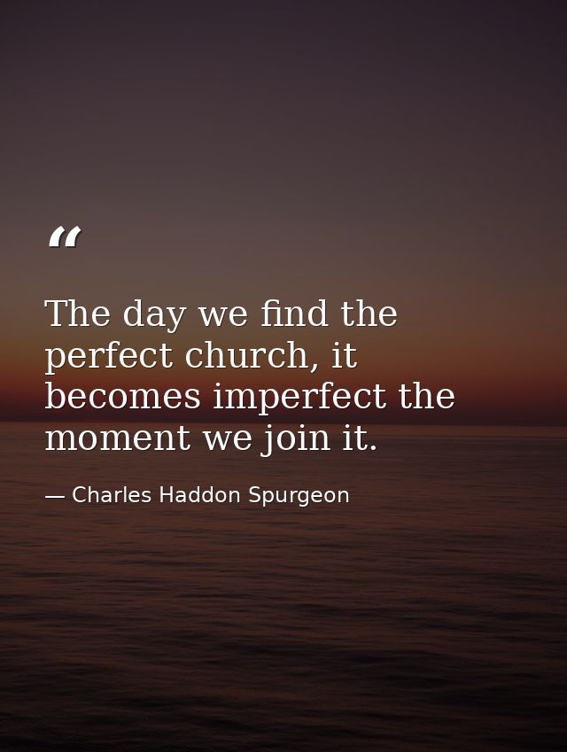 The day we find the perfect church, it becomes imperfect the moment we join it. — Charles Haddon Spurgeon