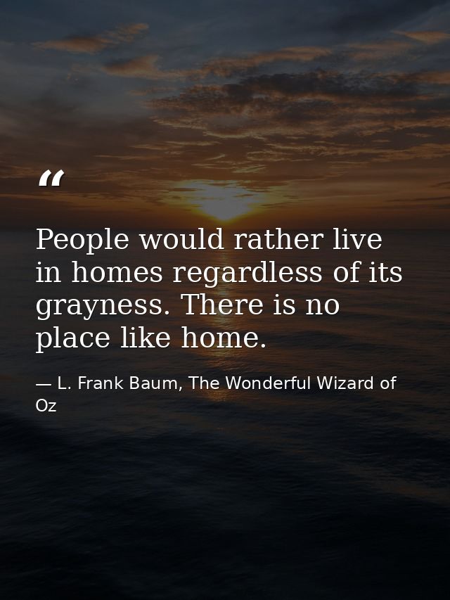 People would rather live in homes regardless of its grayness. There is no place like home. — L. Frank Baum, The Wonderful Wizard of Oz
