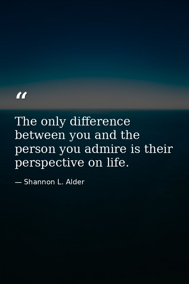 The only difference between you and the person you admire is their perspective on life. — Shannon L. Alder