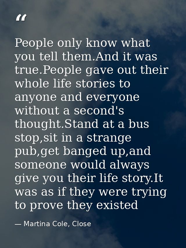 People only know what you tell them.And it was true.People gave out their whole life stories to anyone and everyone with — Martina Cole, Close