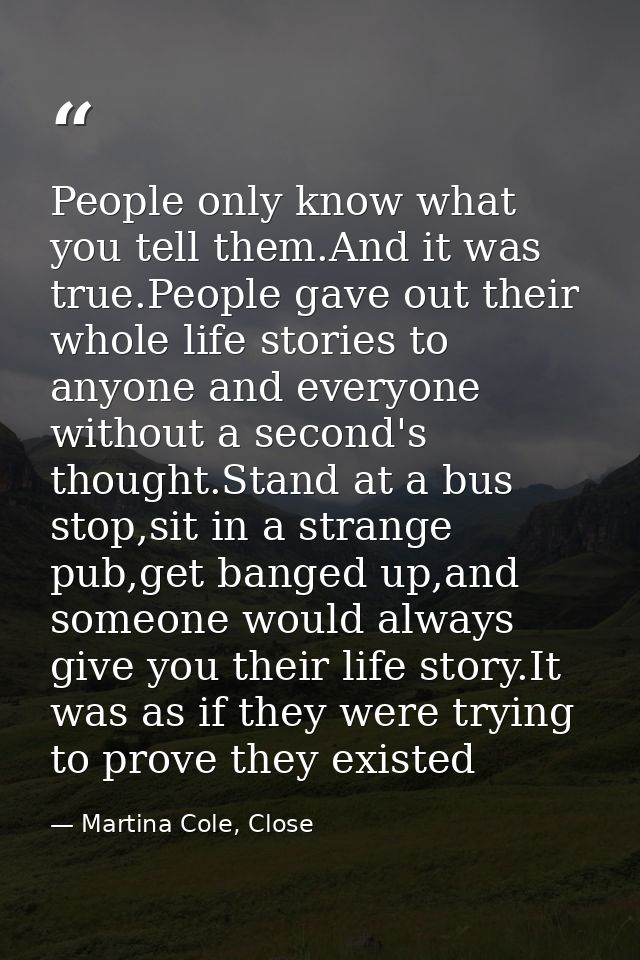 People only know what you tell them.And it was true.People gave out their whole life stories to anyone and everyone with — Martina Cole, Close