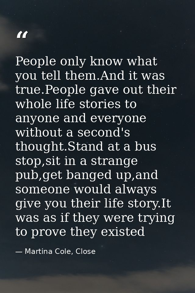 People only know what you tell them.And it was true.People gave out their whole life stories to anyone and everyone with — Martina Cole, Close