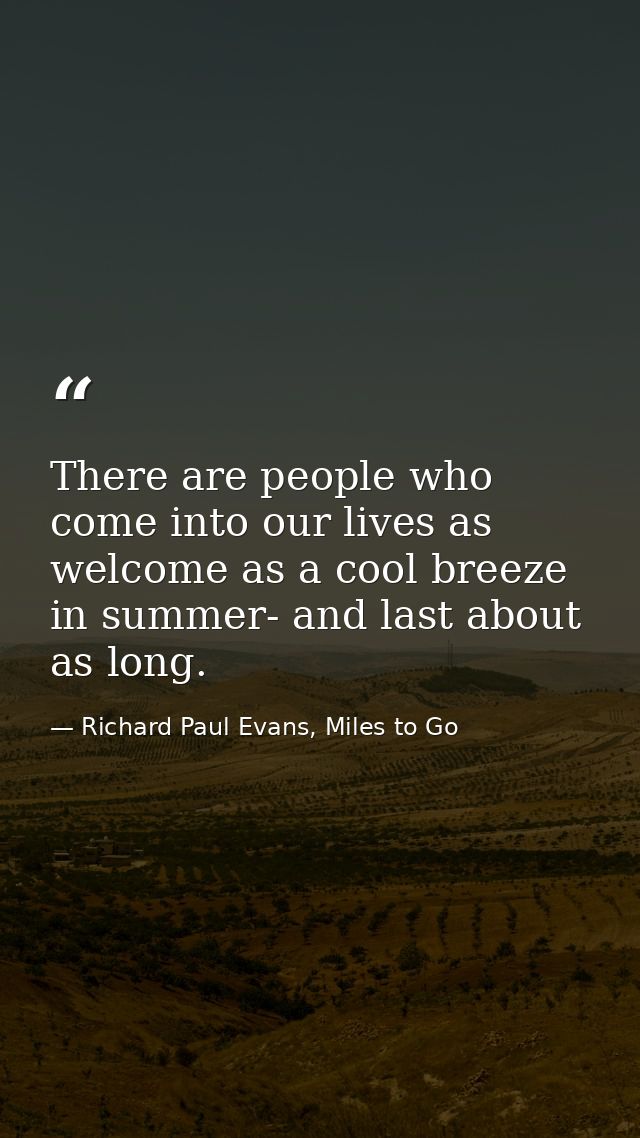 There are people who come into our lives as welcome as a cool breeze in summer- and last about as long. — Richard Paul Evans, Miles to Go