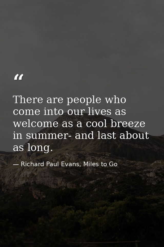 There are people who come into our lives as welcome as a cool breeze in summer- and last about as long. — Richard Paul Evans, Miles to Go