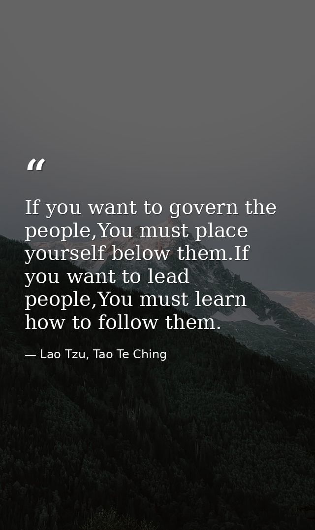 If you want to govern the people,You must place yourself below them.If you want to lead people,You must learn how to fol — Lao Tzu, Tao Te Ching