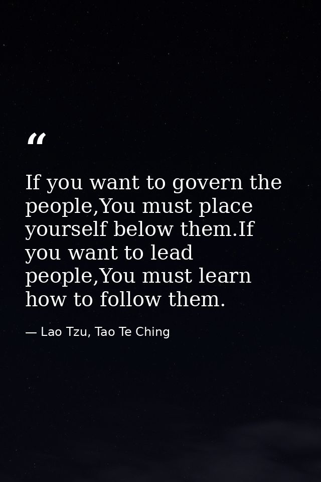 If you want to govern the people,You must place yourself below them.If you want to lead people,You must learn how to fol — Lao Tzu, Tao Te Ching