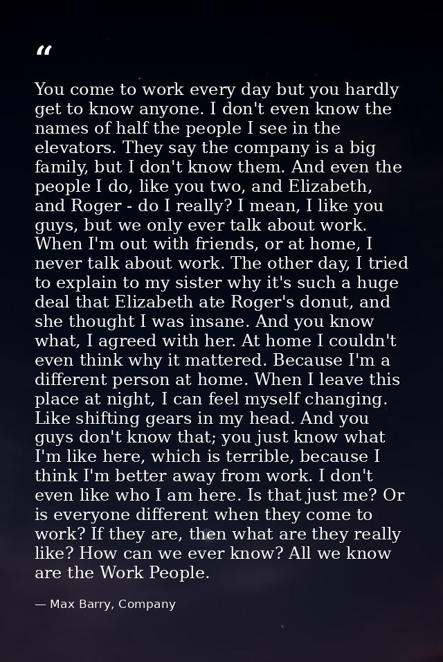 You come to work every day but you hardly get to know anyone. I don't even know the names of half the people I see in th — Max Barry, Company
