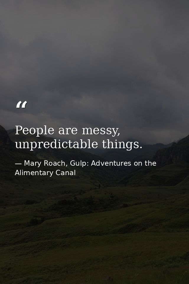 People are messy, unpredictable things. — Mary Roach, Gulp: Adventures on the Alimentary Canal