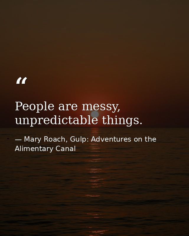 People are messy, unpredictable things. — Mary Roach, Gulp: Adventures on the Alimentary Canal