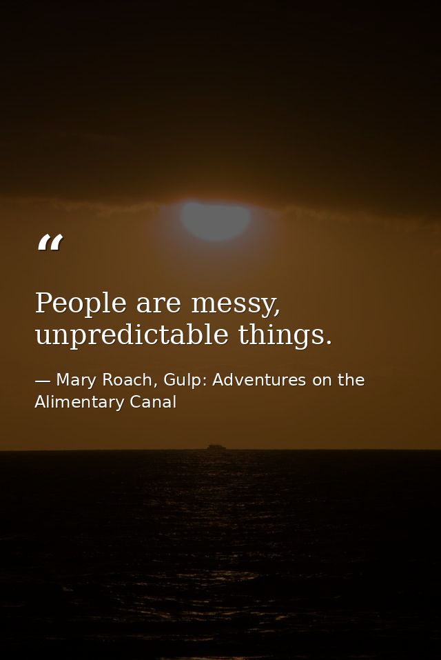 People are messy, unpredictable things. — Mary Roach, Gulp: Adventures on the Alimentary Canal