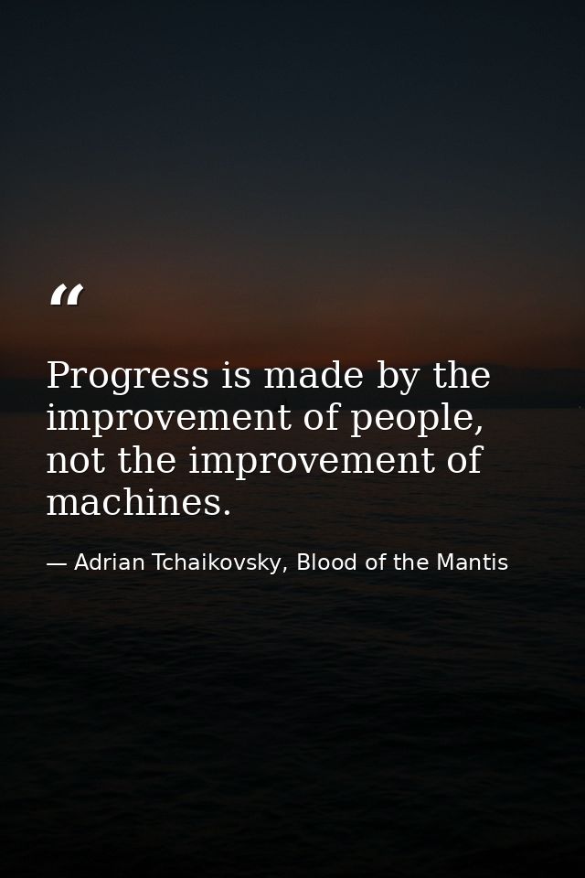Progress is made by the improvement of people, not the improvement of machines. — Adrian Tchaikovsky, Blood of the Mantis