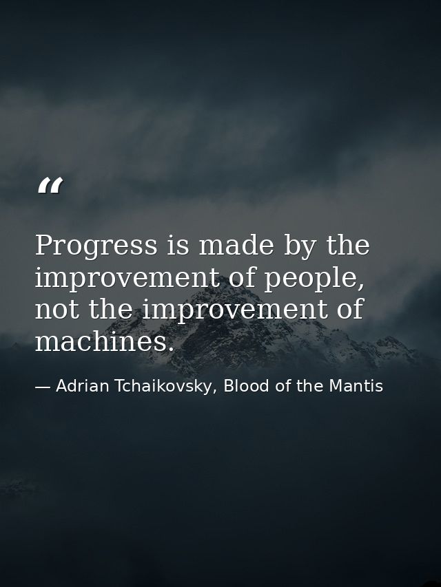Progress is made by the improvement of people, not the improvement of machines. — Adrian Tchaikovsky, Blood of the Mantis