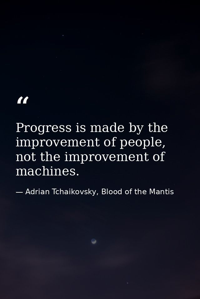 Progress is made by the improvement of people, not the improvement of machines. — Adrian Tchaikovsky, Blood of the Mantis