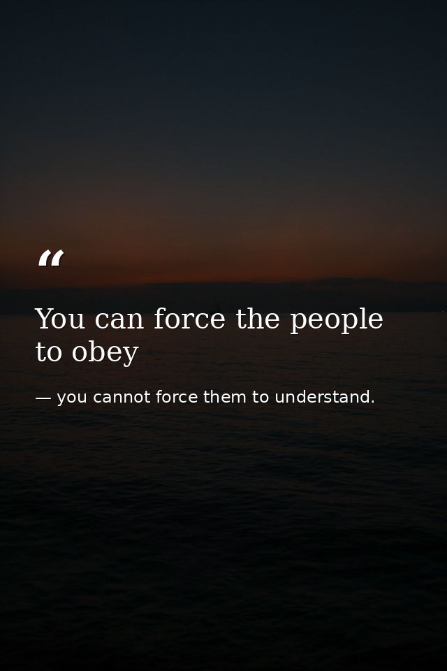 You can force the people to obey — you cannot force them to understand.