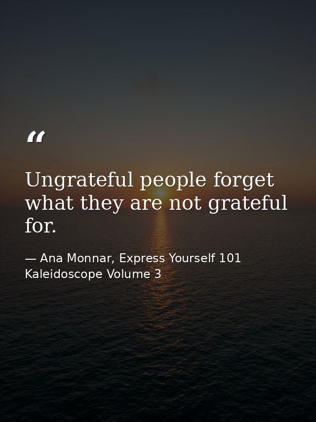 Ungrateful people forget what they are not grateful for. — Ana Monnar, Express Yourself 101 Kaleidoscope Volume 3