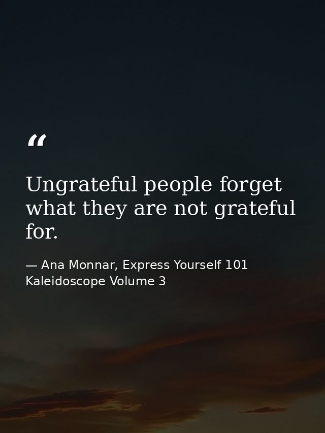 Ungrateful people forget what they are not grateful for. — Ana Monnar, Express Yourself 101 Kaleidoscope Volume 3