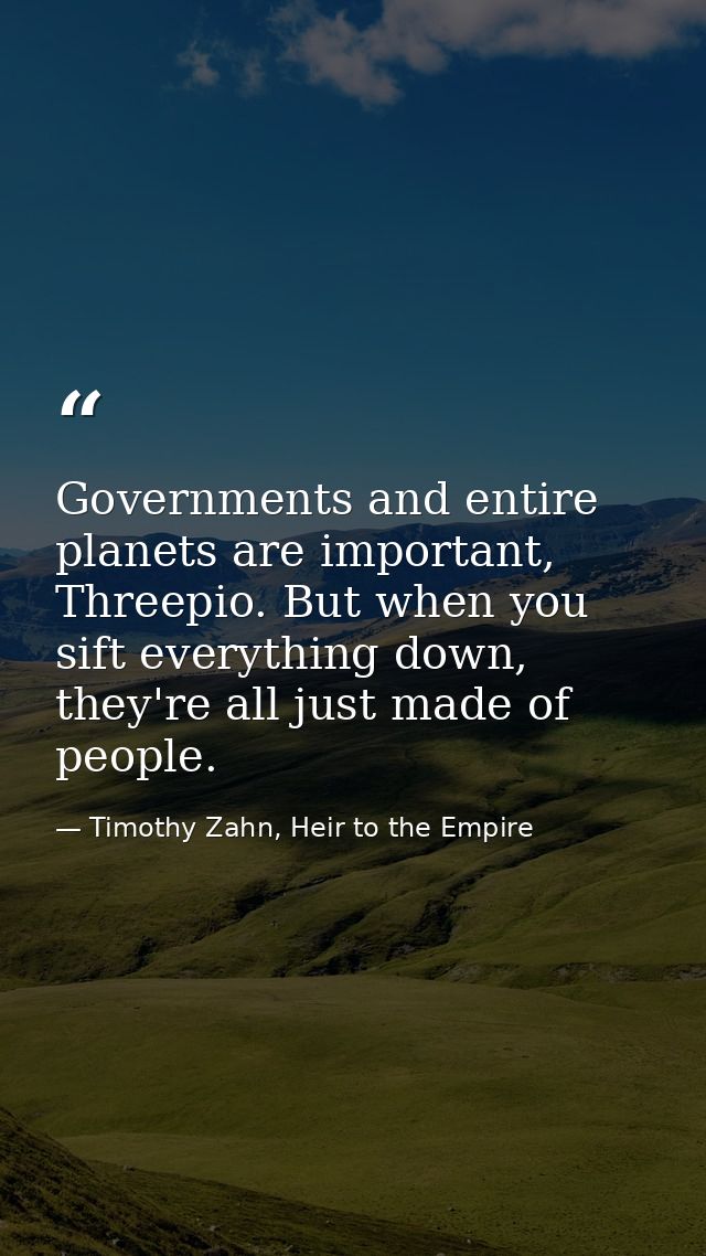 Governments and entire planets are important, Threepio. But when you sift everything down, they're all just made of peop — Timothy Zahn, Heir to the Empire