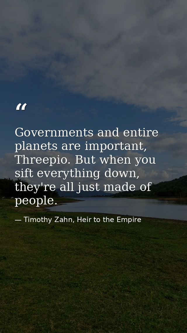 Governments and entire planets are important, Threepio. But when you sift everything down, they're all just made of peop — Timothy Zahn, Heir to the Empire