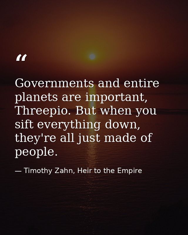 Governments and entire planets are important, Threepio. But when you sift everything down, they're all just made of peop — Timothy Zahn, Heir to the Empire