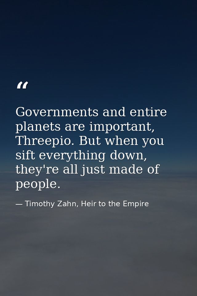 Governments and entire planets are important, Threepio. But when you sift everything down, they're all just made of peop — Timothy Zahn, Heir to the Empire