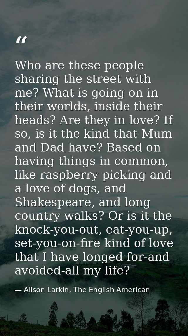 Who are these people sharing the street with me? What is going on in their worlds, inside their heads? Are they in love? — Alison Larkin, The English American