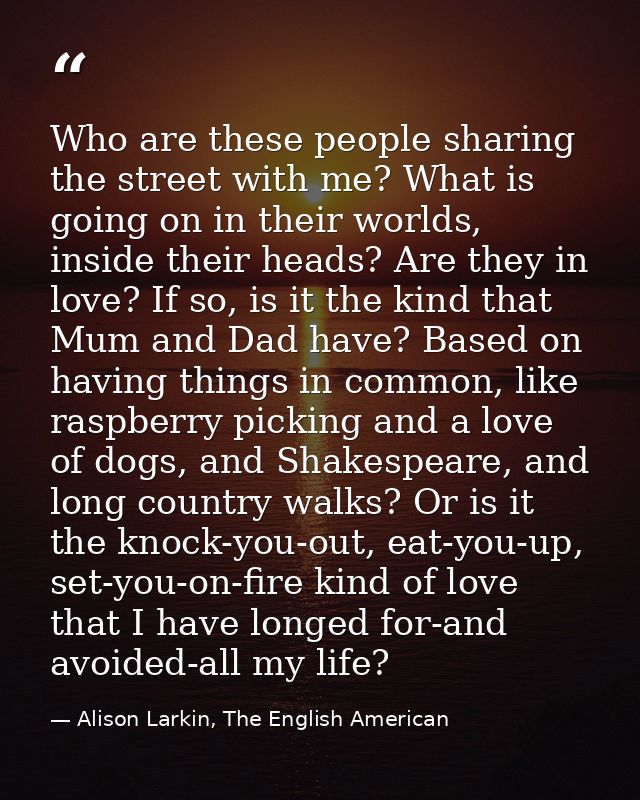 Who are these people sharing the street with me? What is going on in their worlds, inside their heads? Are they in love? — Alison Larkin, The English American