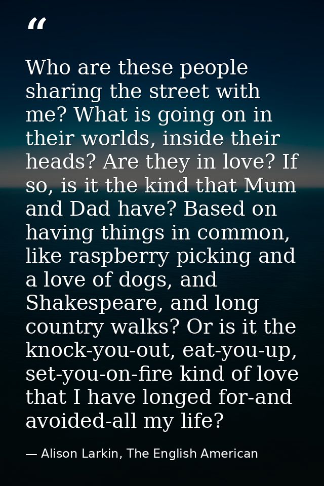 Who are these people sharing the street with me? What is going on in their worlds, inside their heads? Are they in love? — Alison Larkin, The English American