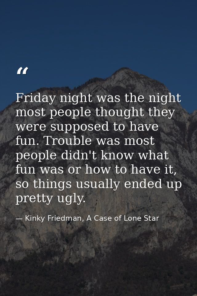 Friday night was the night most people thought they were supposed to have fun. Trouble was most people didn't know what  — Kinky Friedman, A Case of Lone Star