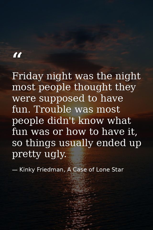 Friday night was the night most people thought they were supposed to have fun. Trouble was most people didn't know what  — Kinky Friedman, A Case of Lone Star