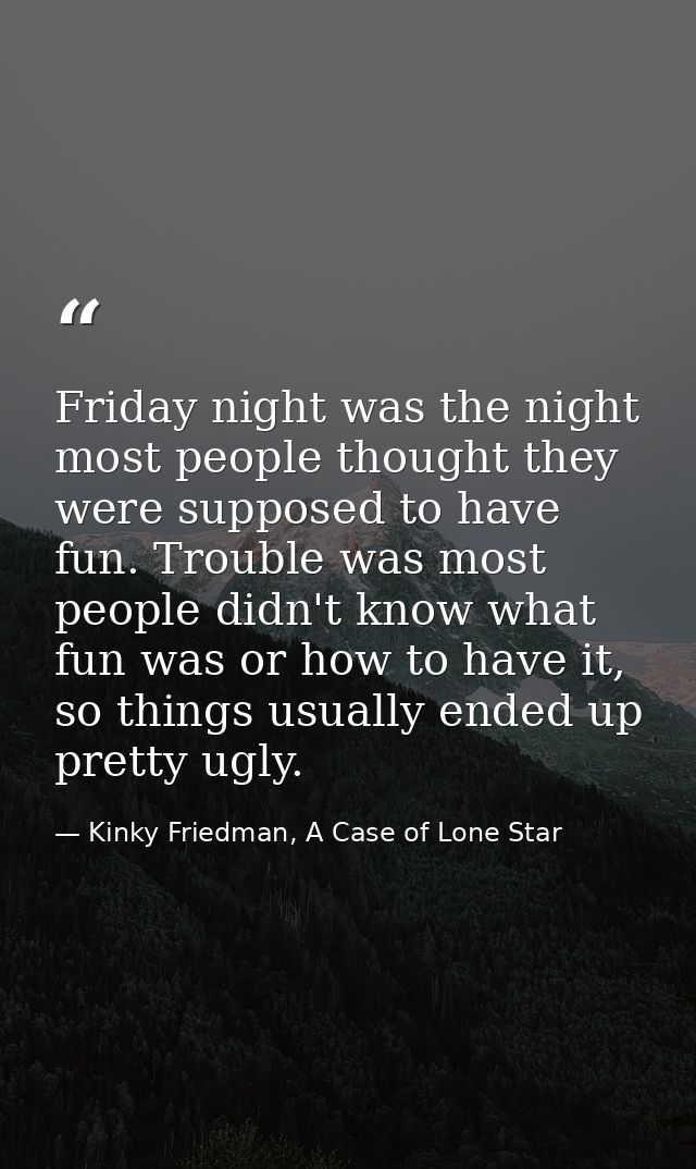 Friday night was the night most people thought they were supposed to have fun. Trouble was most people didn't know what  — Kinky Friedman, A Case of Lone Star