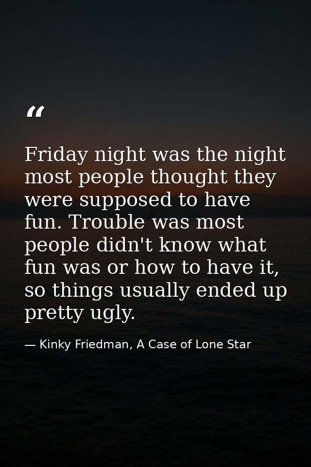 Friday night was the night most people thought they were supposed to have fun. Trouble was most people didn't know what  — Kinky Friedman, A Case of Lone Star