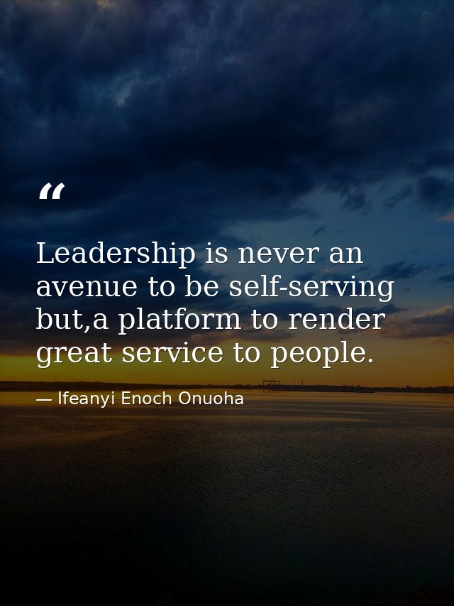 Leadership is never an avenue to be self-serving but,a platform to render great service to people. — Ifeanyi Enoch Onuoha