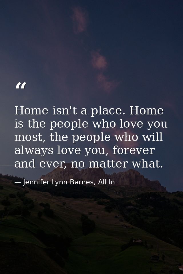 Home isn't a place. Home is the people who love you most, the people who will always love you, forever and ever, no matt — Jennifer Lynn Barnes, All In