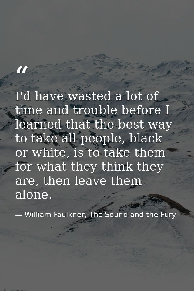 I'd have wasted a lot of time and trouble before I learned that the best way to take all people, black or white, is to t — William Faulkner, The Sound and the Fury
