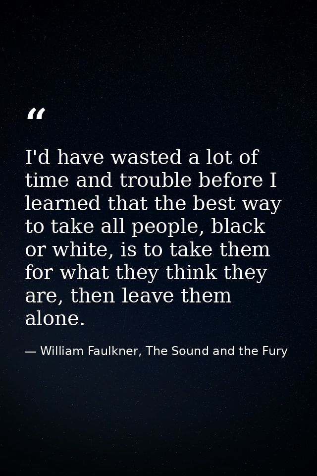 I'd have wasted a lot of time and trouble before I learned that the best way to take all people, black or white, is to t — William Faulkner, The Sound and the Fury