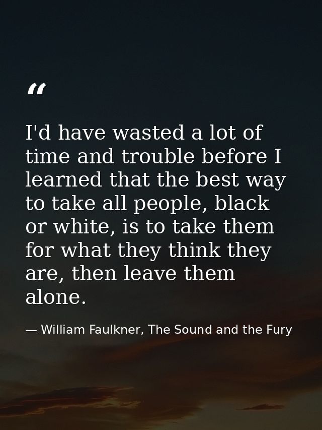 I'd have wasted a lot of time and trouble before I learned that the best way to take all people, black or white, is to t — William Faulkner, The Sound and the Fury