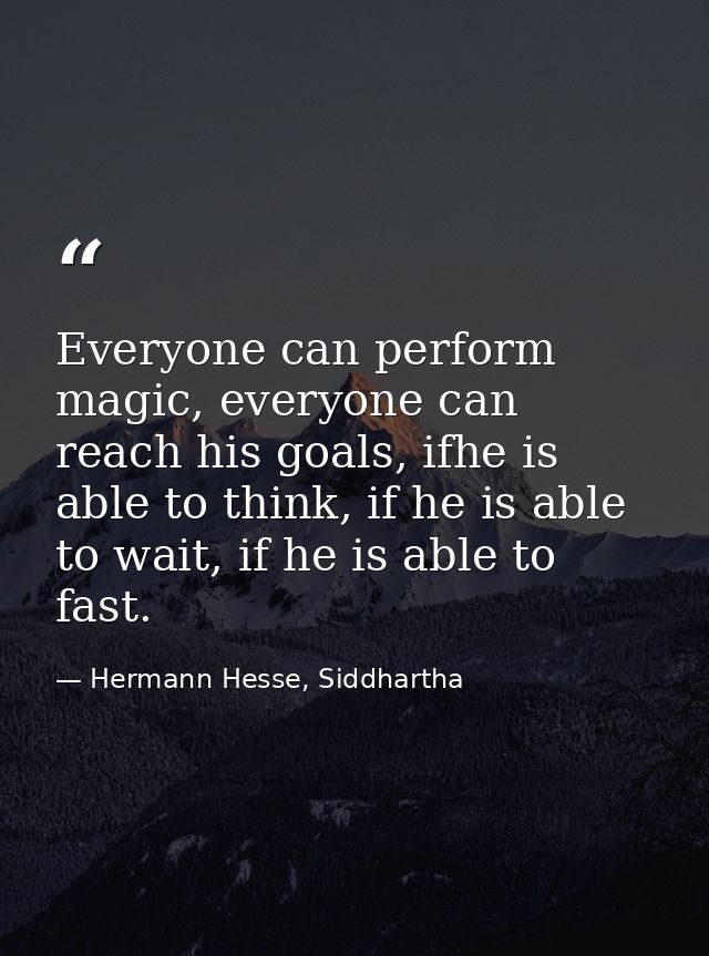 Everyone can perform magic, everyone can reach his goals, ifhe is able to think, if he is able to wait, if he is able to — Hermann Hesse, Siddhartha