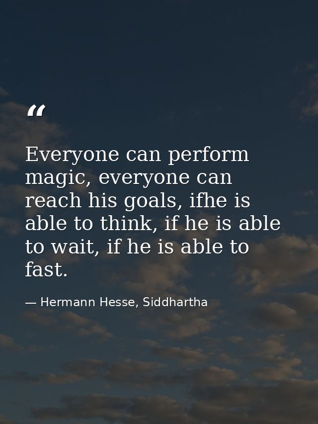Everyone can perform magic, everyone can reach his goals, ifhe is able to think, if he is able to wait, if he is able to — Hermann Hesse, Siddhartha
