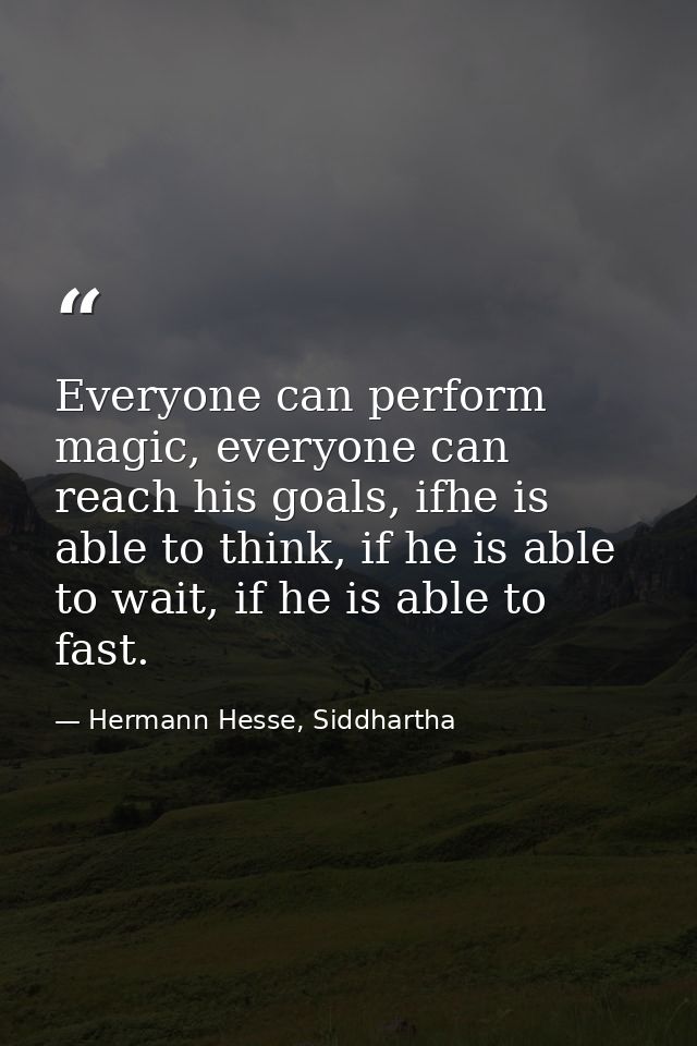 Everyone can perform magic, everyone can reach his goals, ifhe is able to think, if he is able to wait, if he is able to — Hermann Hesse, Siddhartha