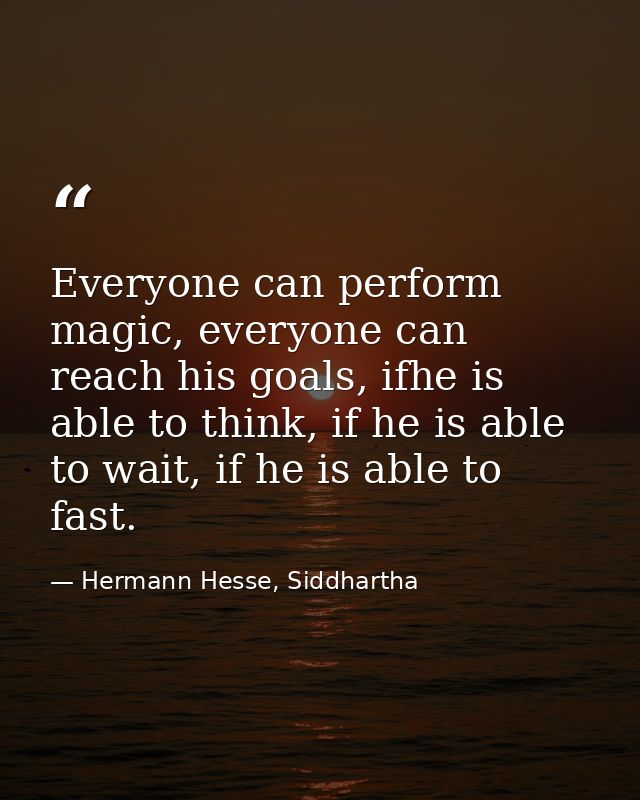 Everyone can perform magic, everyone can reach his goals, ifhe is able to think, if he is able to wait, if he is able to — Hermann Hesse, Siddhartha