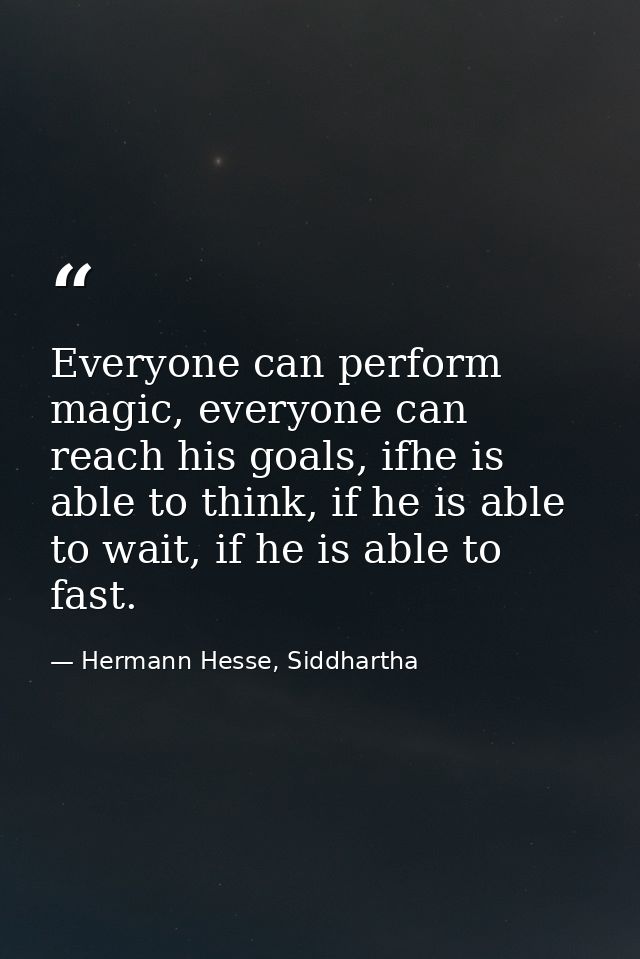 Everyone can perform magic, everyone can reach his goals, ifhe is able to think, if he is able to wait, if he is able to — Hermann Hesse, Siddhartha