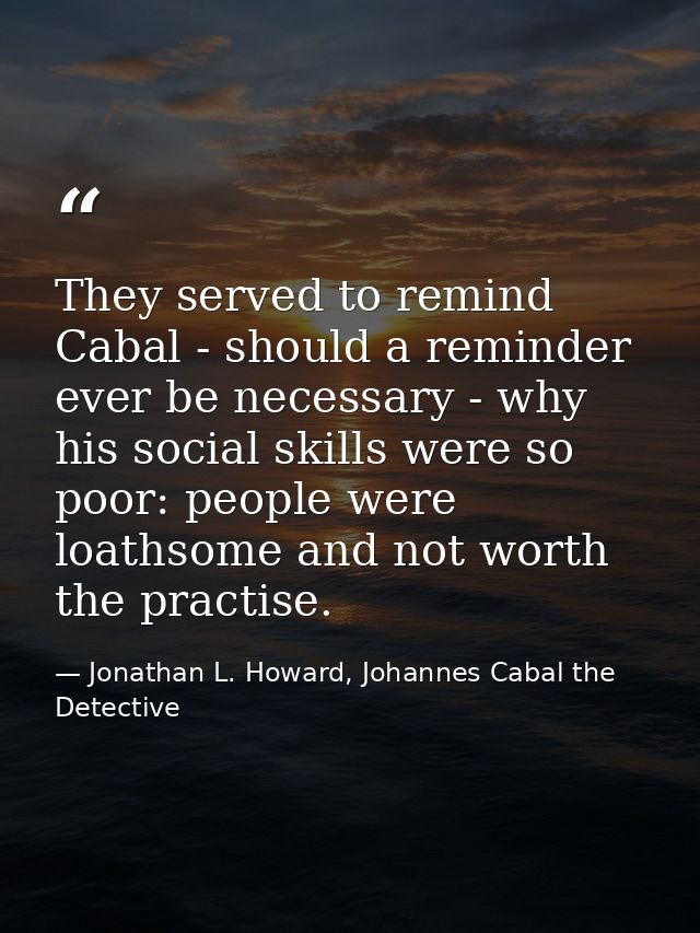 They served to remind Cabal - should a reminder ever be necessary - why his social skills were so poor: people were loat — Jonathan L. Howard, Johannes Cabal the Detective
