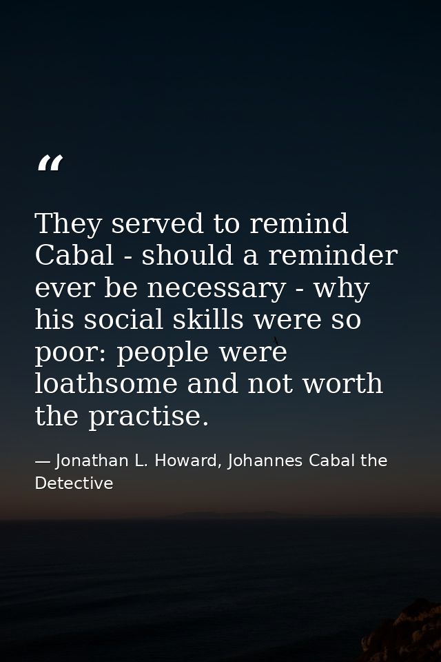 They served to remind Cabal - should a reminder ever be necessary - why his social skills were so poor: people were loat — Jonathan L. Howard, Johannes Cabal the Detective
